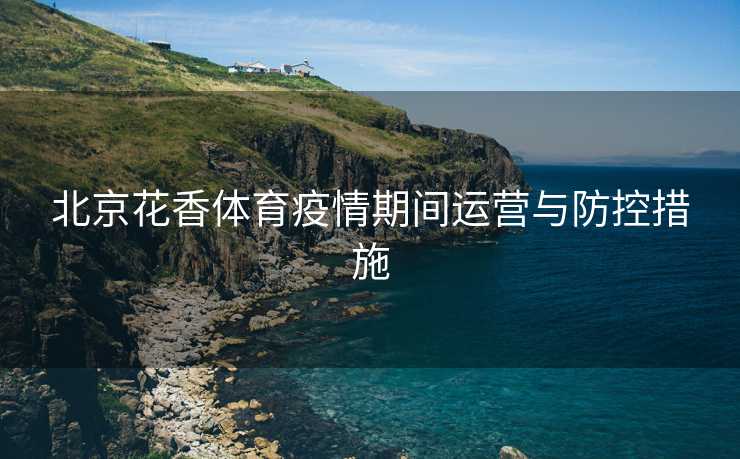北京花香体育疫情期间运营与防控措施
