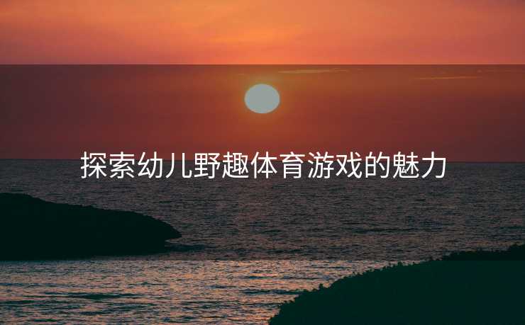 探索幼儿野趣体育游戏的魅力