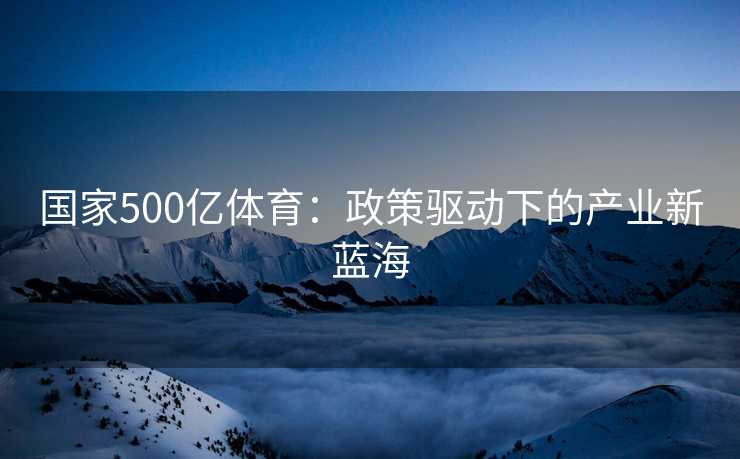 国家500亿体育：政策驱动下的产业新蓝海