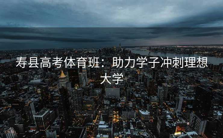 寿县高考体育班：助力学子冲刺理想大学