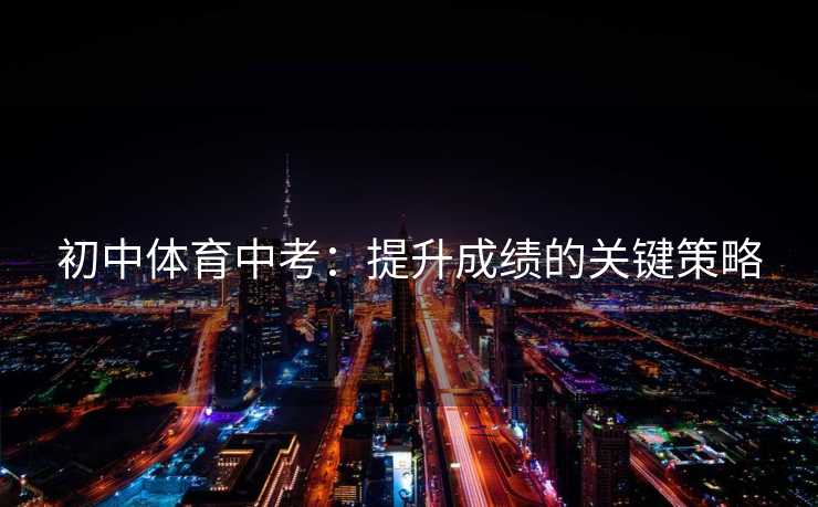 初中体育中考：提升成绩的关键策略