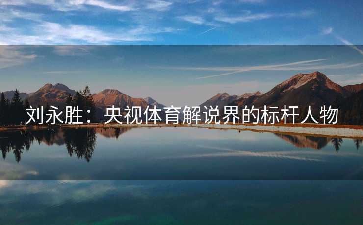 刘永胜：央视体育解说界的标杆人物
