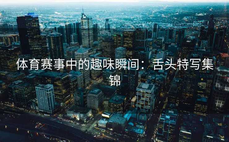 体育赛事中的趣味瞬间：舌头特写集锦