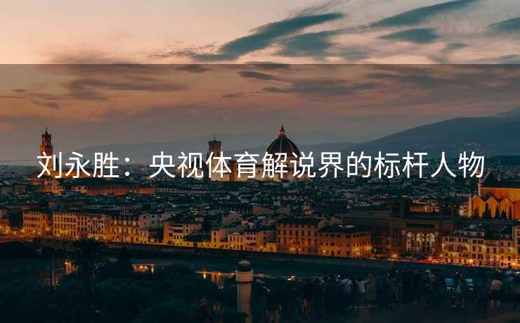 刘永胜：央视体育解说界的标杆人物