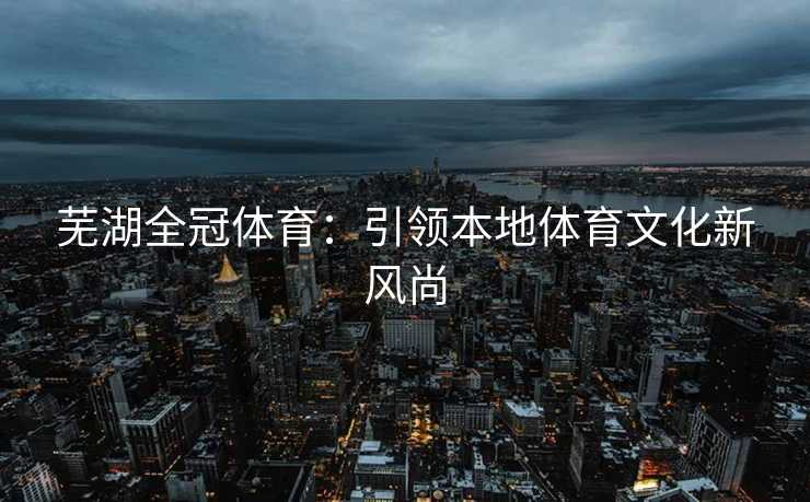 芜湖全冠体育：引领本地体育文化新风尚