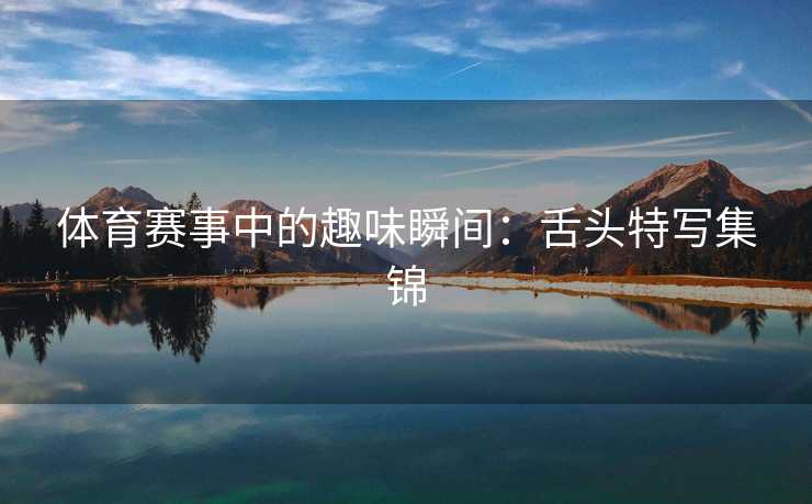 体育赛事中的趣味瞬间：舌头特写集锦