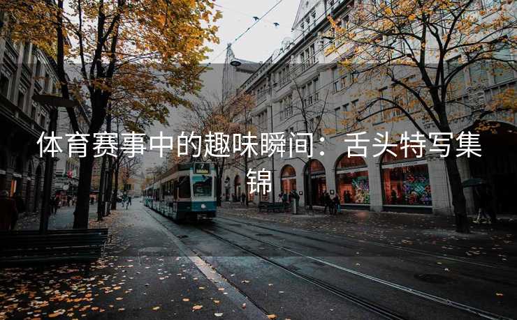 体育赛事中的趣味瞬间：舌头特写集锦