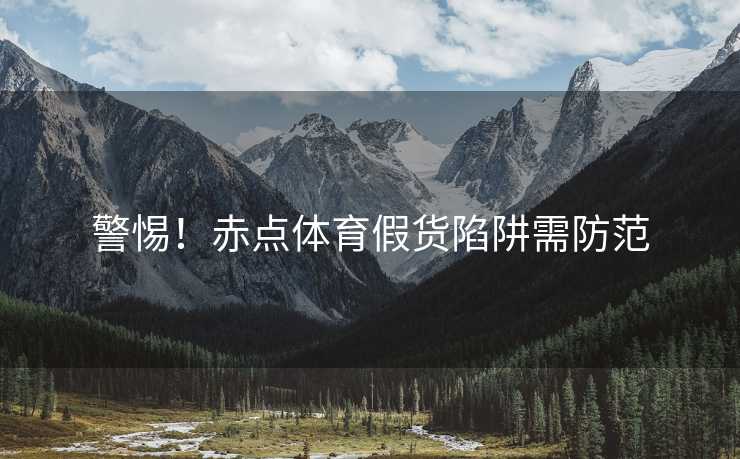 警惕！赤点体育假货陷阱需防范