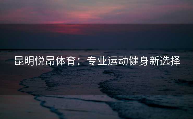昆明悦昂体育：专业运动健身新选择