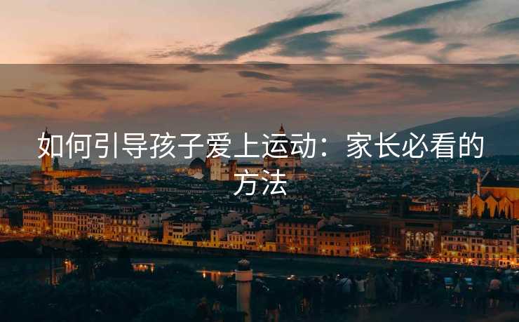 如何引导孩子爱上运动：家长必看的方法