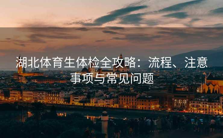 湖北体育生体检全攻略：流程、注意事项与常见问题