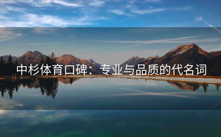 中杉体育口碑：专业与品质的代名词