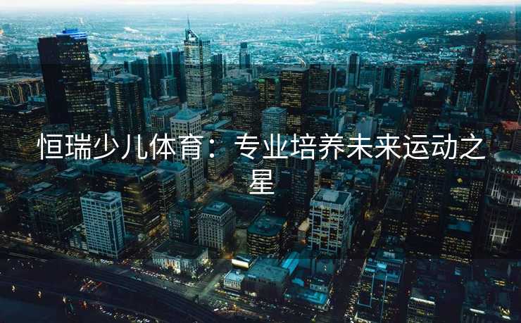 恒瑞少儿体育：专业培养未来运动之星