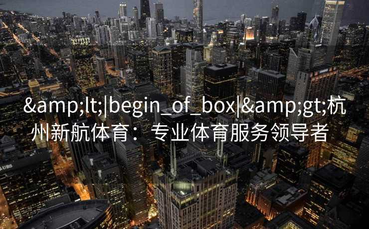 &lt;|begin_of_box|&gt;杭州新航体育：专业体育服务领导者  