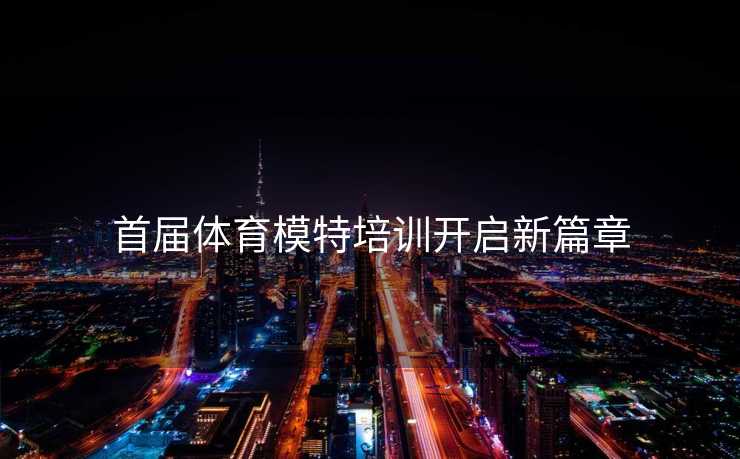 首届体育模特培训开启新篇章