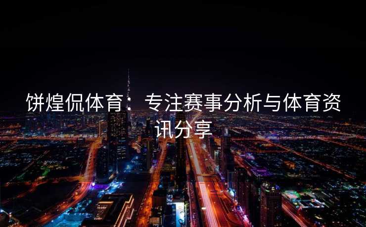 饼煌侃体育：专注赛事分析与体育资讯分享