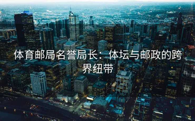 体育邮局名誉局长：体坛与邮政的跨界纽带