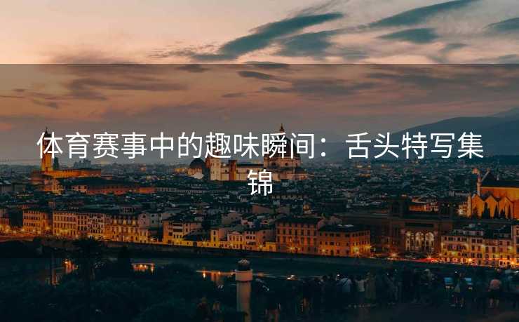 体育赛事中的趣味瞬间：舌头特写集锦