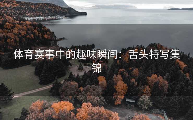 体育赛事中的趣味瞬间：舌头特写集锦