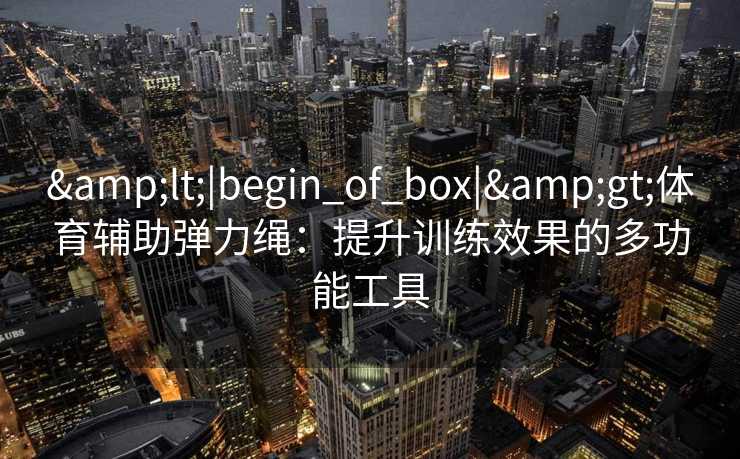 &lt;|begin_of_box|&gt;体育辅助弹力绳：提升训练效果的多功能工具