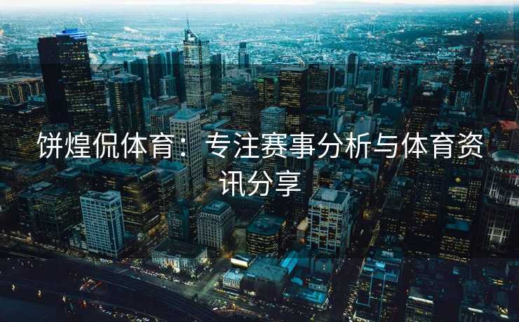 饼煌侃体育：专注赛事分析与体育资讯分享