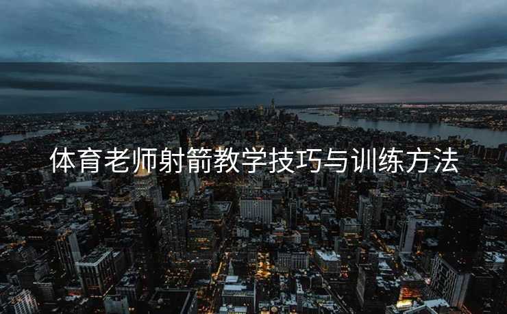 体育老师射箭教学技巧与训练方法