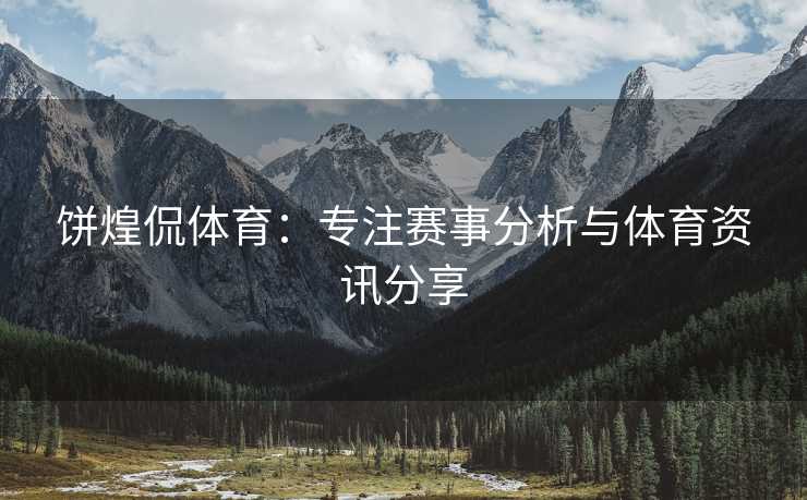 饼煌侃体育：专注赛事分析与体育资讯分享