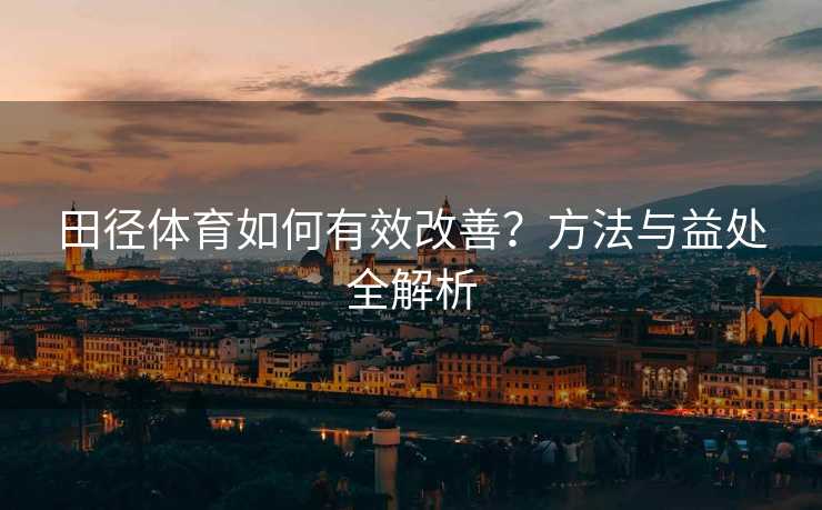 田径体育如何有效改善？方法与益处全解析