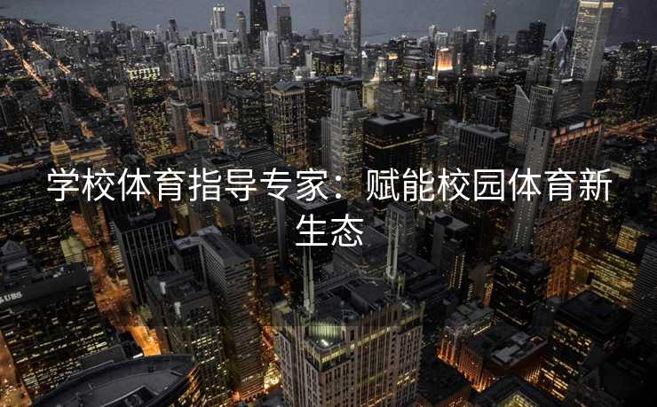 学校体育指导专家：赋能校园体育新生态