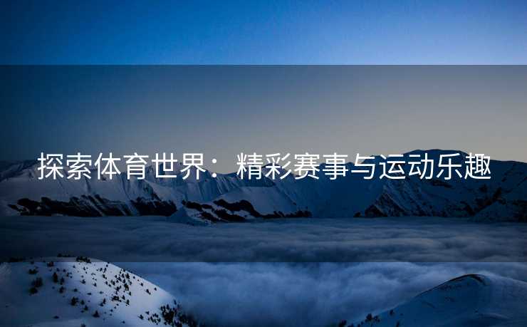 探索体育世界：精彩赛事与运动乐趣