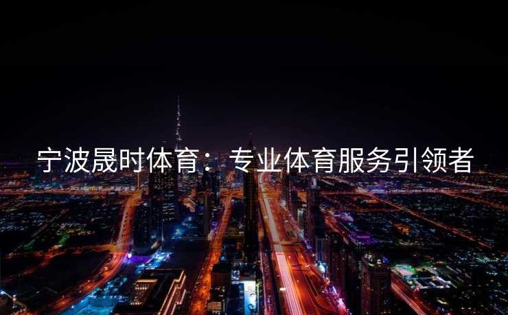 宁波晟时体育：专业体育服务引领者