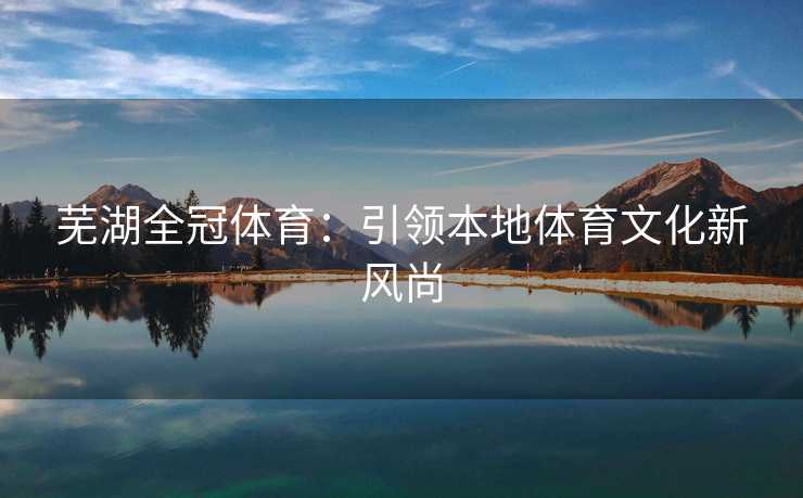 芜湖全冠体育：引领本地体育文化新风尚