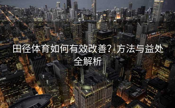 田径体育如何有效改善？方法与益处全解析