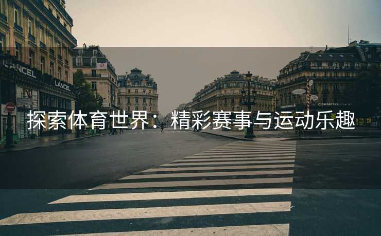 探索体育世界：精彩赛事与运动乐趣