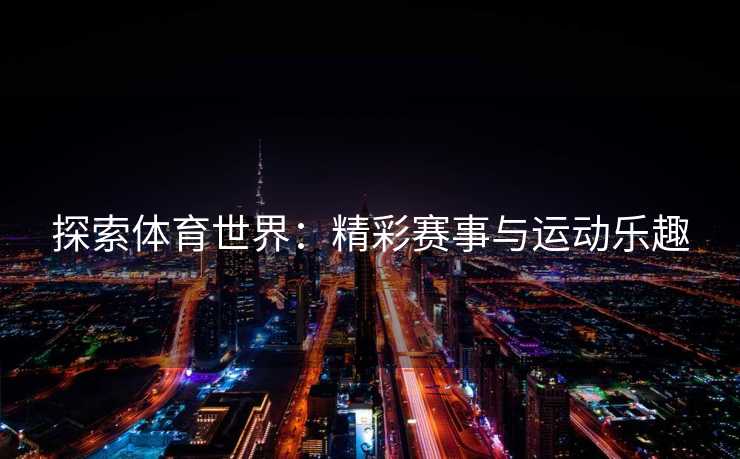 探索体育世界：精彩赛事与运动乐趣