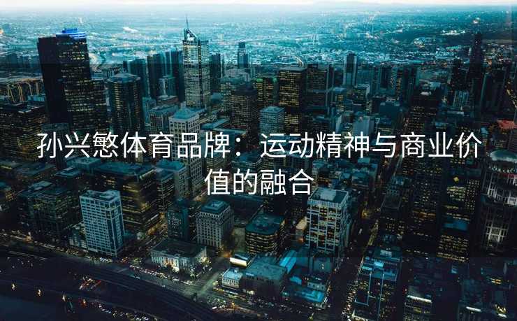 孙兴慜体育品牌：运动精神与商业价值的融合