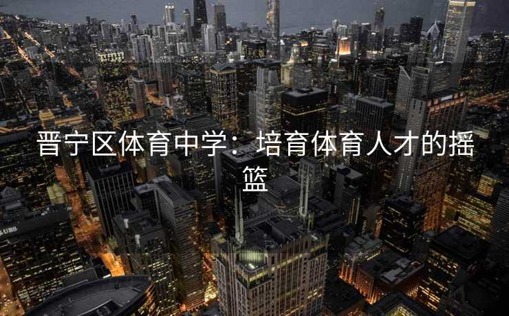 晋宁区体育中学：培育体育人才的摇篮