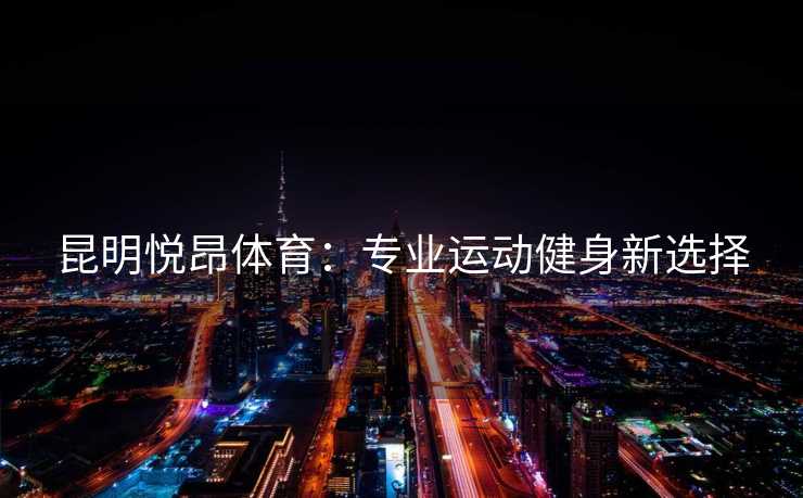 昆明悦昂体育：专业运动健身新选择
