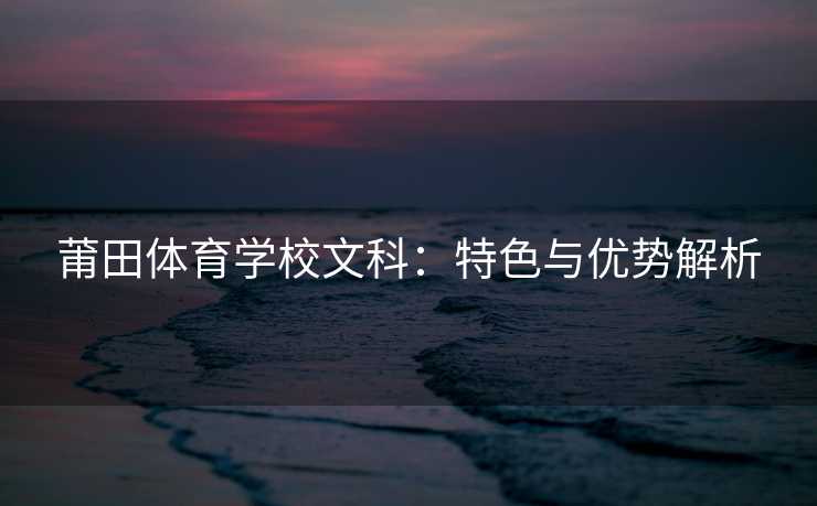莆田体育学校文科：特色与优势解析