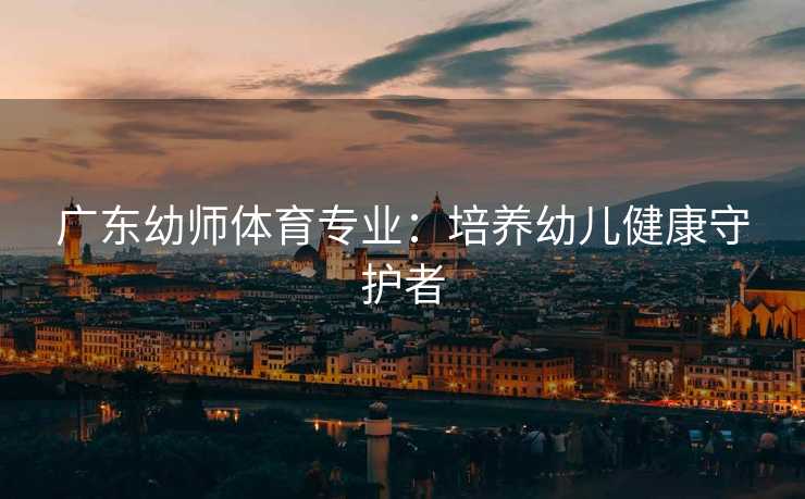 广东幼师体育专业：培养幼儿健康守护者