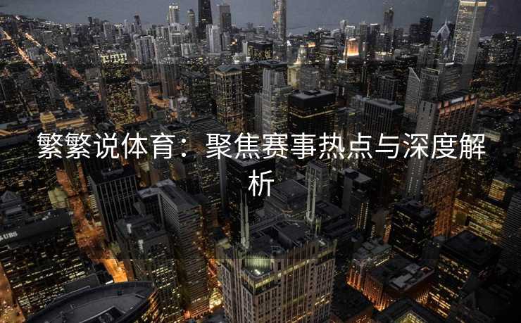 繁繁说体育：聚焦赛事热点与深度解析