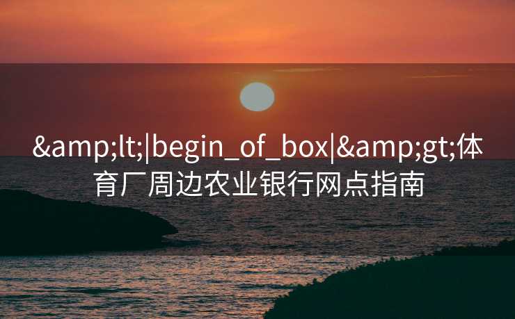 &lt;|begin_of_box|&gt;体育厂周边农业银行网点指南