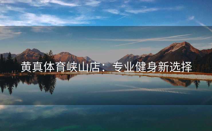 黄真体育峡山店：专业健身新选择