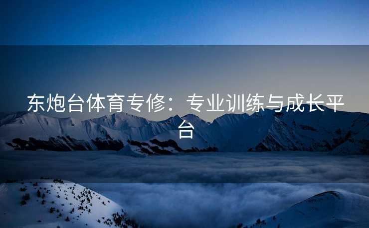 东炮台体育专修：专业训练与成长平台