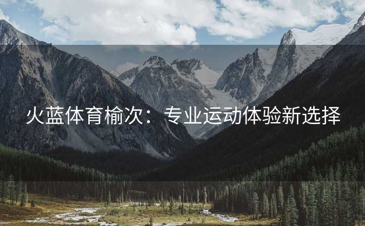 火蓝体育榆次：专业运动体验新选择