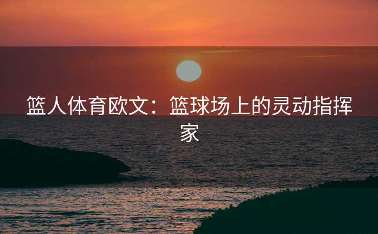 篮人体育欧文：篮球场上的灵动指挥家