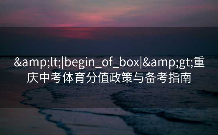 &lt;|begin_of_box|&gt;重庆中考体育分值政策与备考指南