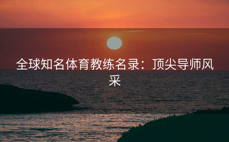 全球知名体育教练名录：顶尖导师风采