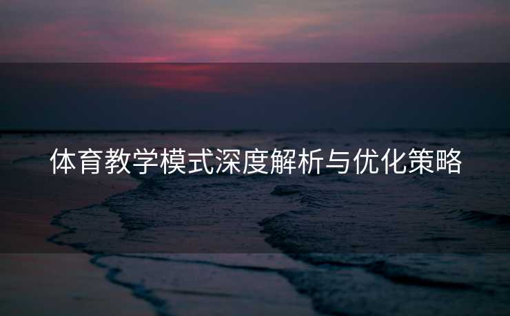 体育教学模式深度解析与优化策略