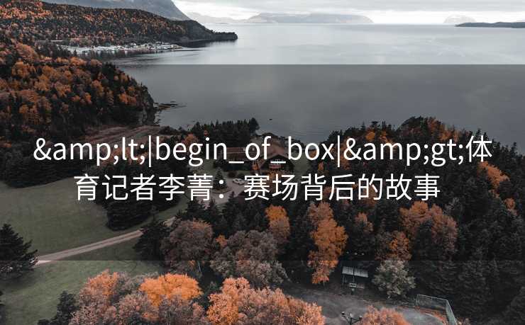 &lt;|begin_of_box|&gt;体育记者李菁：赛场背后的故事  
